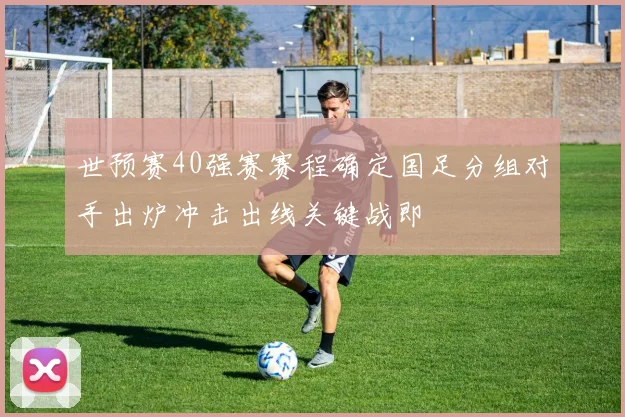世预赛40强赛赛程确定国足分组对手出炉冲击出线关键战即
