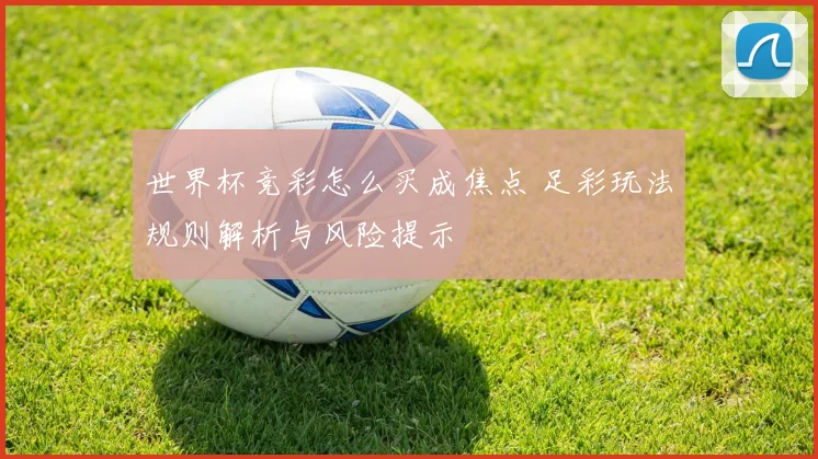 世界杯竞彩怎么买成焦点 足彩玩法规则解析与风险提示