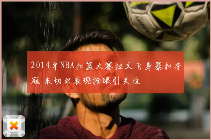 2014年NBA扣篮大赛拉文飞身暴扣夺冠 米切尔表现抢眼引关注