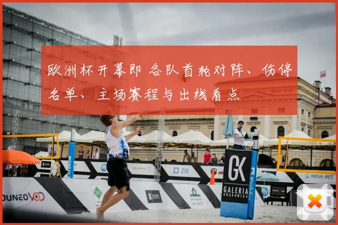 欧洲杯开幕即 各队首轮对阵、伤停名单、主场赛程与出线看点