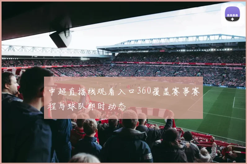 中超直播线观看入口360覆盖赛事赛程与球队即时动态