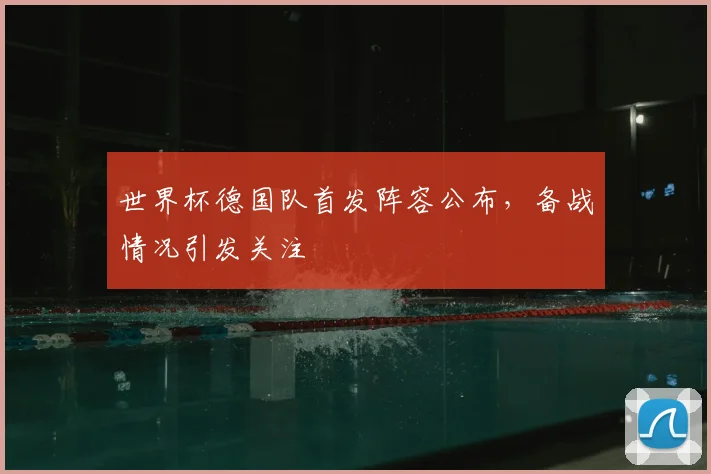世界杯德国队首发阵容公布，备战情况引发关注