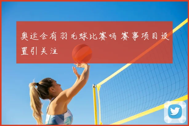 奥运会有羽毛球比赛吗 赛事项目设置引关注