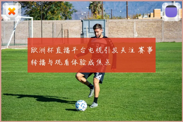 欧洲杯直播平台电视引发关注 赛事转播与观看体验成焦点