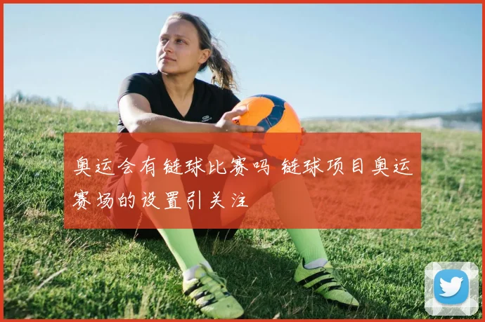 奥运会有链球比赛吗 链球项目奥运赛场的设置引关注