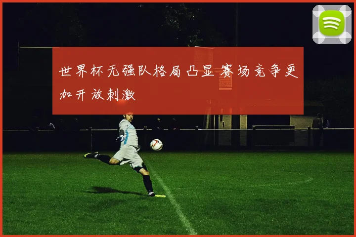 世界杯无强队格局凸显 赛场竞争更加开放刺激