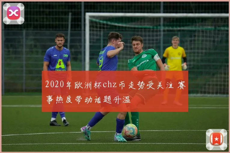 2020年欧洲杯chz币走势受关注 赛事热度带动话题升温