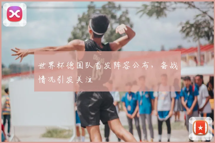 世界杯德国队首发阵容公布，备战情况引发关注