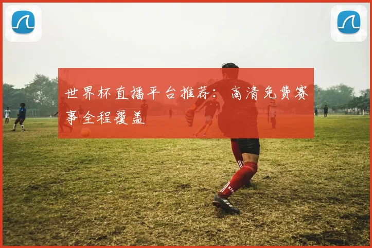 世界杯直播平台推荐：高清免费赛事全程覆盖