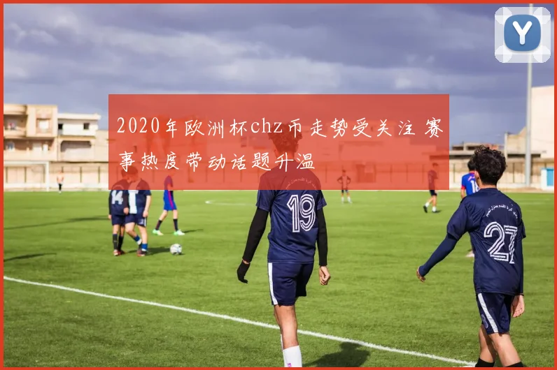 2020年欧洲杯chz币走势受关注 赛事热度带动话题升温