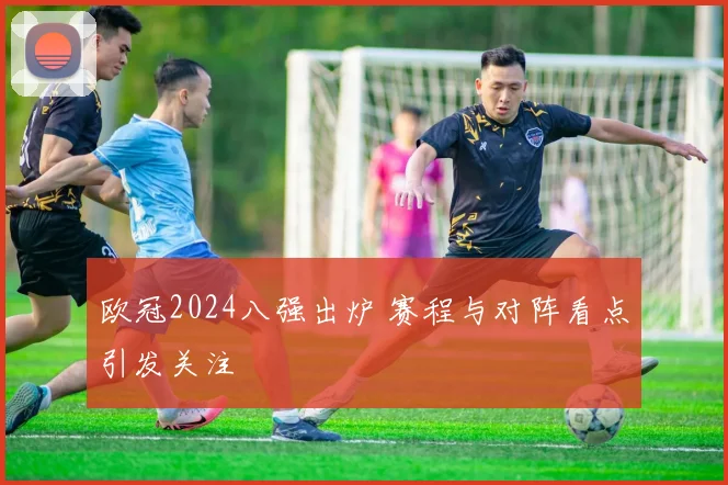 欧冠2024八强出炉 赛程与对阵看点引发关注
