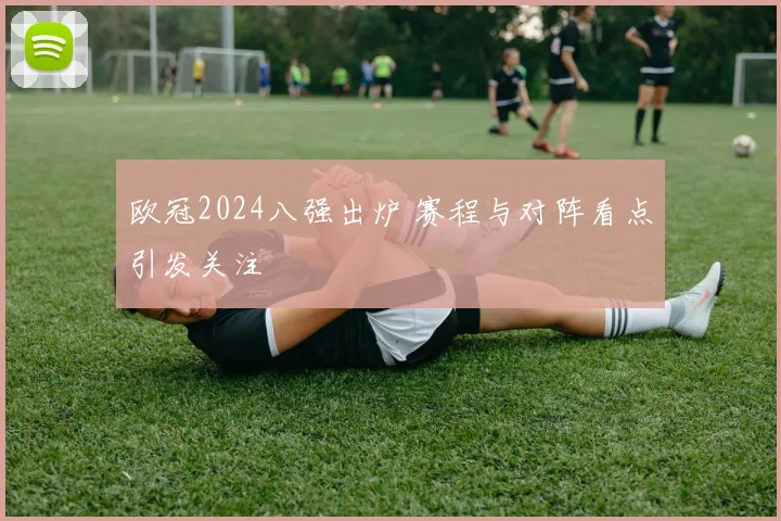欧冠2024八强出炉 赛程与对阵看点引发关注