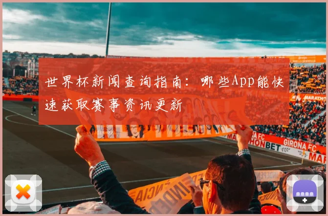 世界杯新闻查询指南：哪些App能快速获取赛事资讯更新