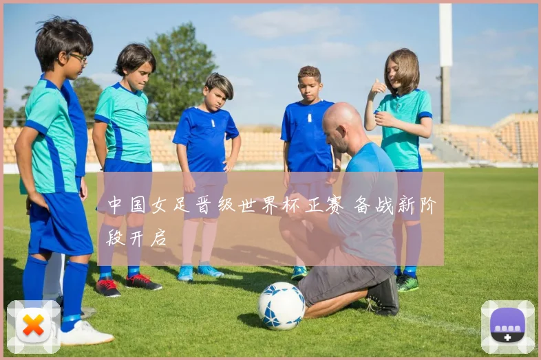 中国女足晋级世界杯正赛 备战新阶段开启